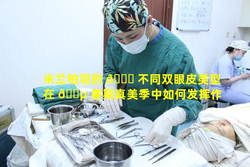 米兰柏羽的 🐛 不同双眼皮类型在 🌵 暑期真美季中如何发挥作用
